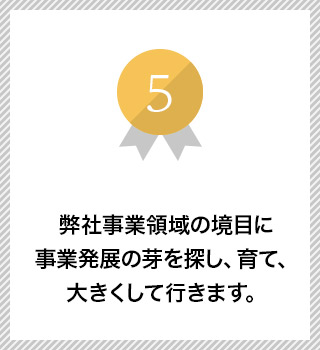 弊社事業領域の境目に事業発展の芽を探し、育て、大きくして行きます。