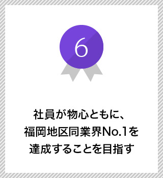 社員が物心ともに、福岡地区同業界No.１を達成することを目指す